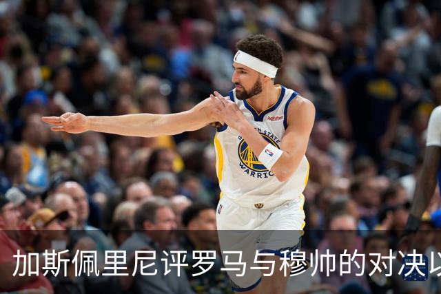 加斯佩里尼评罗马与穆帅的对决以及各自球队的差异