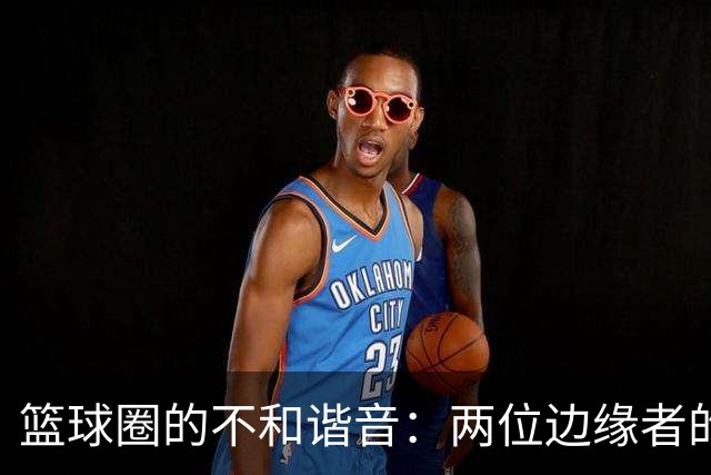 篮球圈的不和谐音：两位边缘者的NBA解读引争议